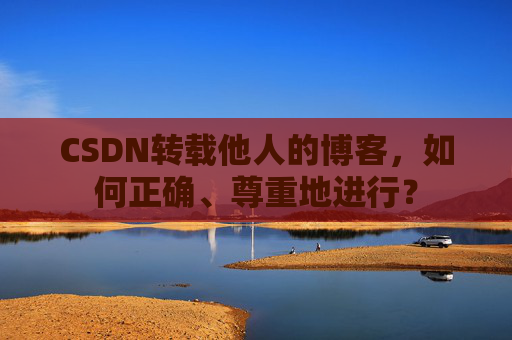 CSDN转载他人的博客，如何正确、尊重地进行？